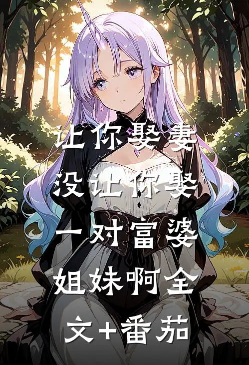 让你娶妻，没让你娶一对富婆姐妹啊全文+番茄