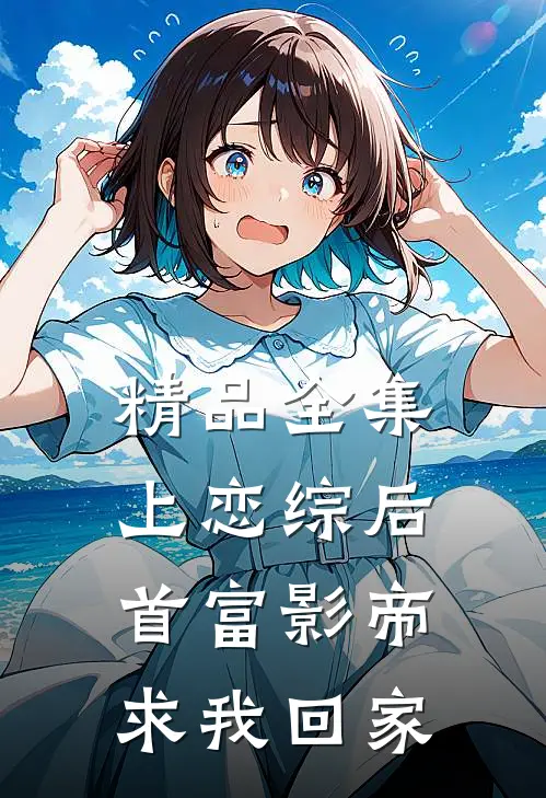 精品全集上恋综后，首富影帝求我回家