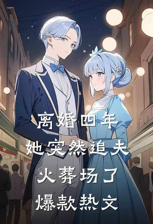 离婚四年，她突然追夫火葬场了爆款热文