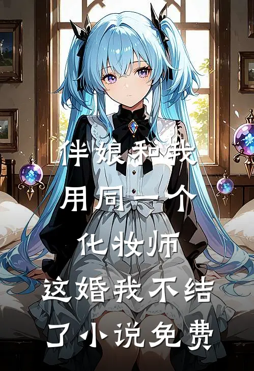 伴娘和我用同一个化妆师，这婚我不结了小说免费