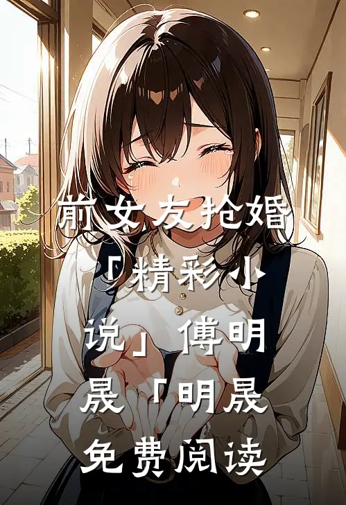 前女友抢婚「精彩小说」傅明晟「明晟免费阅读
