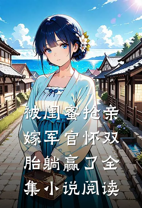 被闺蜜抢亲，嫁军官怀双胎躺赢了全集小说阅读