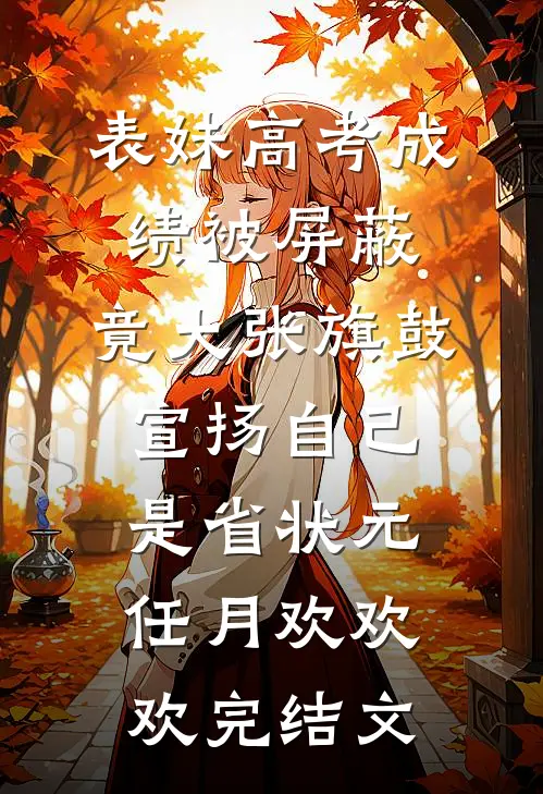表妹高考成绩被屏蔽，竟大张旗鼓宣扬自己是省状元任月欢欢欢完结文