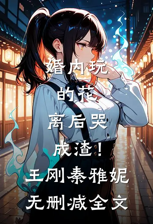 婚内玩的花，离后哭成渣！王刚秦雅妮无删减全文