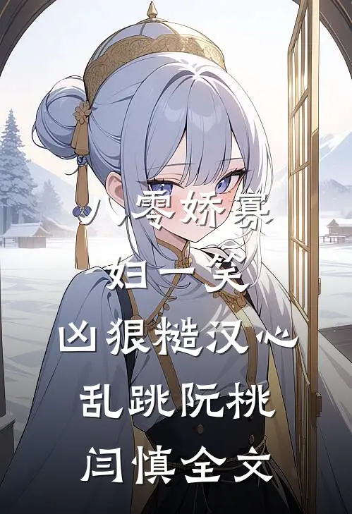 八零娇寡妇一笑，凶狠糙汉心乱跳阮桃闫慎全文
