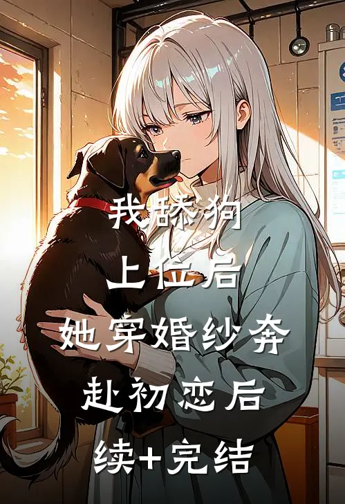 我舔狗上位后，她穿婚纱奔赴初恋后续+完结