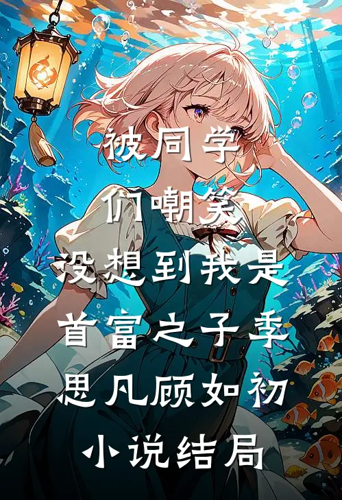 被同学们嘲笑，没想到我是首富之子季思凡顾如初小说结局