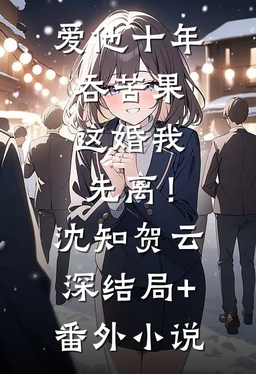 爱他十年吞苦果，这婚我先离！沈知贺云深结局+番外小说
