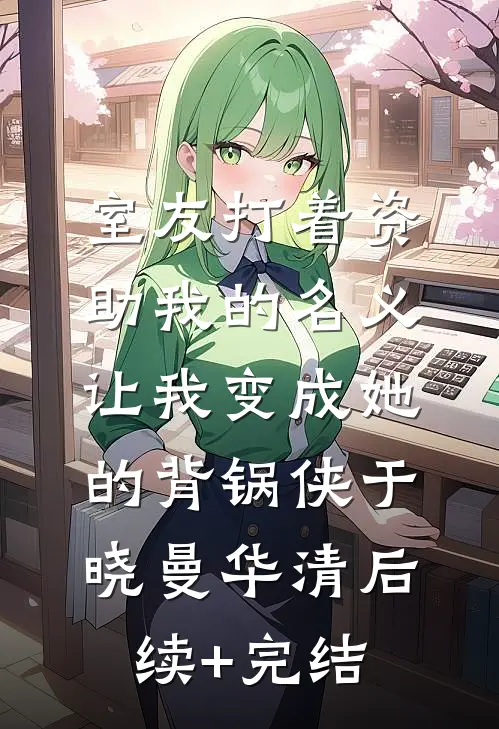 室友打着资助我的名义，让我变成她的背锅侠于晓曼华清后续+完结