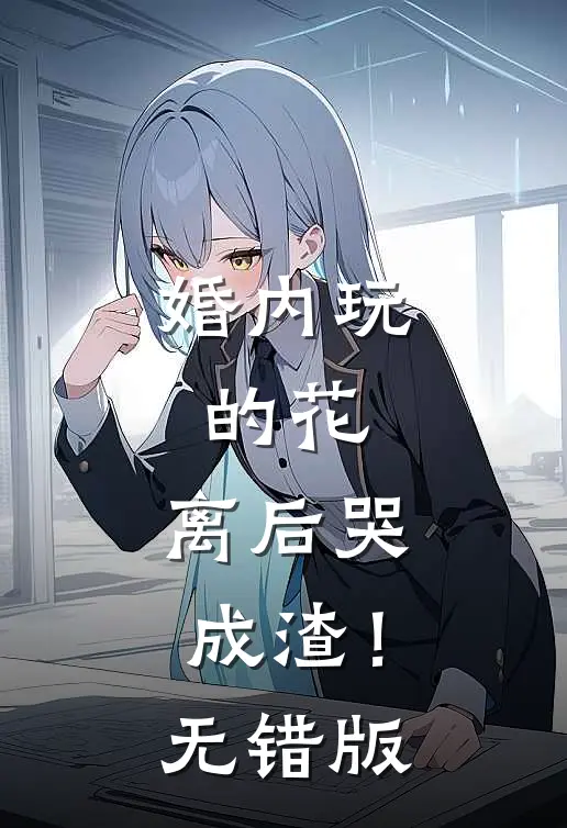 婚内玩的花，离后哭成渣！无错版