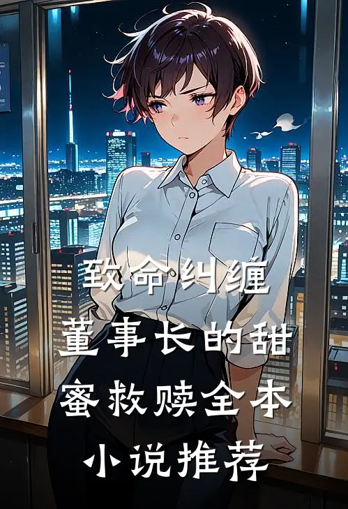 致命纠缠董事长的甜蜜救赎全本推荐免费阅读