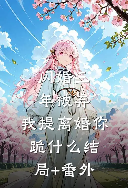 闪婚三年被弃，我提离婚你跪什么结局+番外