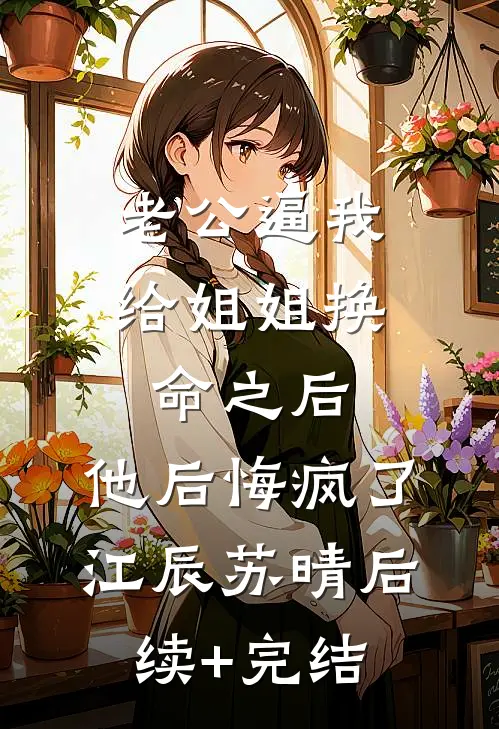 老公逼我给姐姐换命之后，他后悔疯了江辰苏晴后续+完结