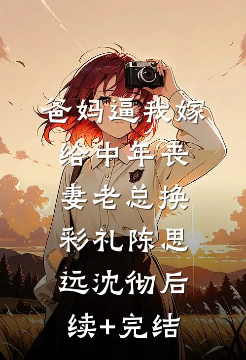 爸妈逼我嫁给中年丧妻老总换彩礼陈思远沈彻后续+完结