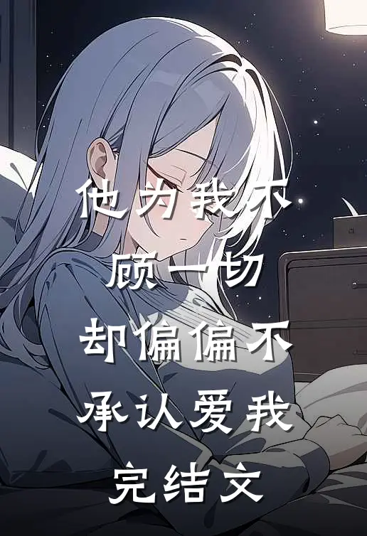 他为我不顾一切，却偏偏不承认爱我完结文
