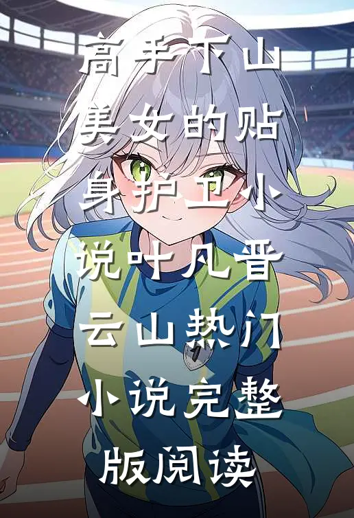 高手下山：美女的贴身护卫小说叶凡晋云山热门小说完整版阅读