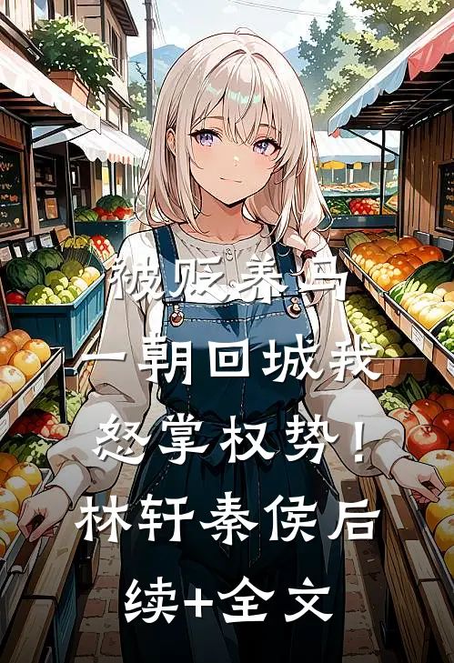 被贬养马，一朝回城我怒掌权势！林轩秦侯后续+全文