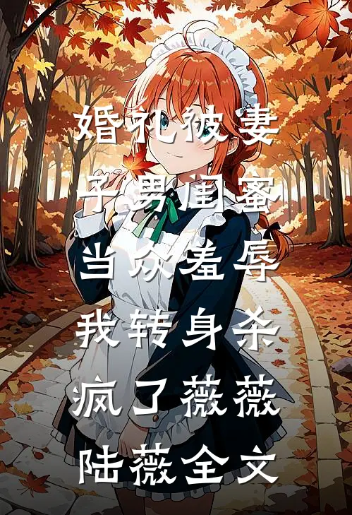 婚礼被妻子男闺蜜当众羞辱，我转身杀疯了薇薇陆薇全文