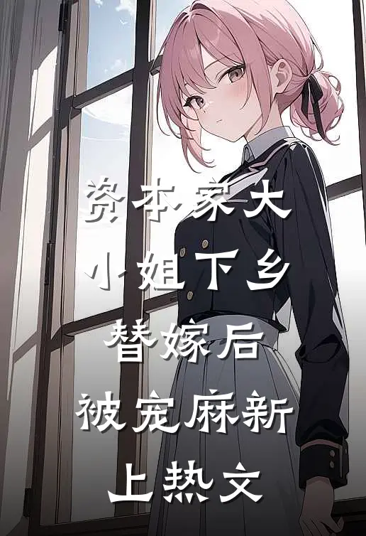 资本家大小姐下乡替嫁后，被宠麻新上热文