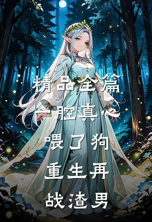 精品全篇一腔真心喂了狗，重生再战渣男