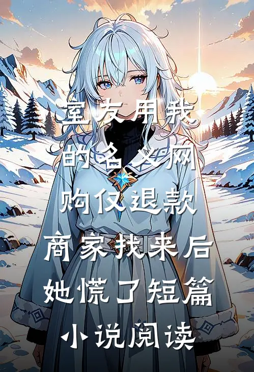 室友用我的名义网购仅退款，商家找来后她慌了短篇小说阅读