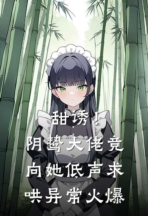 甜诱！阴鸷大佬竟向她低声求哄异常火爆