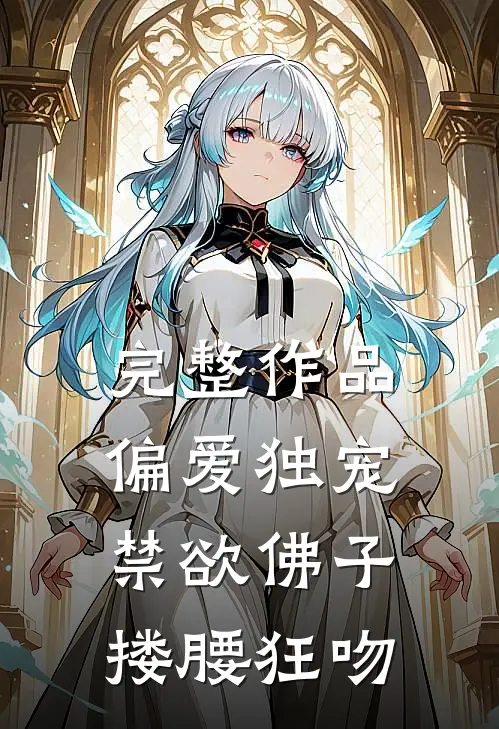 完整作品偏爱独宠，禁欲佛子搂腰狂吻