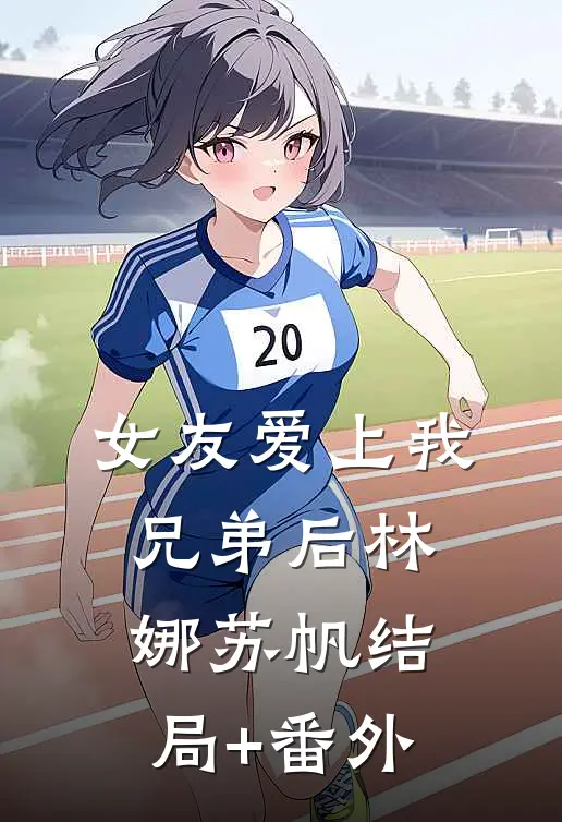 女友爱上我兄弟后林娜苏帆结局+番外