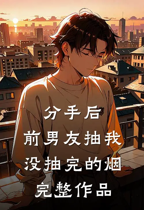 分手后，前男友抽我没抽完的烟完整作品