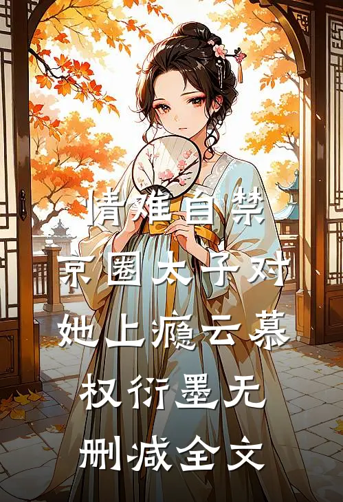 情难自禁，京圈太子对她上瘾云慕权衍墨无删减全文