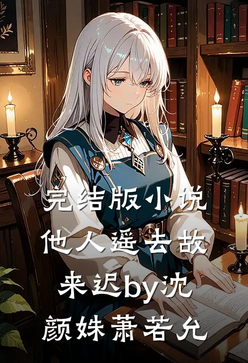 完结版小说他人遥去故来迟by沈颜姝萧若允