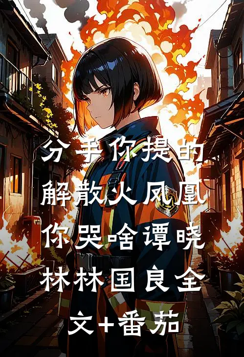 分手你提的，解散火凤凰你哭啥谭晓林林国良全文+番茄