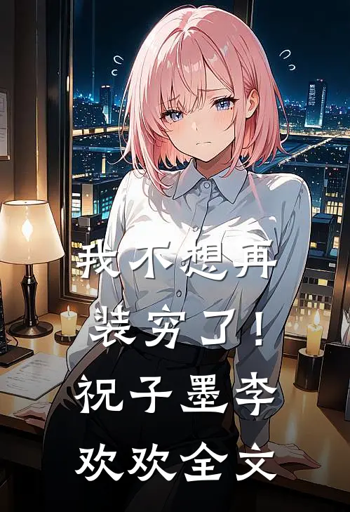 我不想再装穷了！祝子墨李欢欢全文