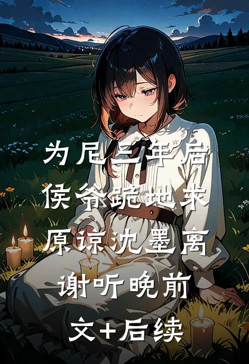 为尼三年后，侯爷跪地求原谅沈墨离谢听晚前文+后续