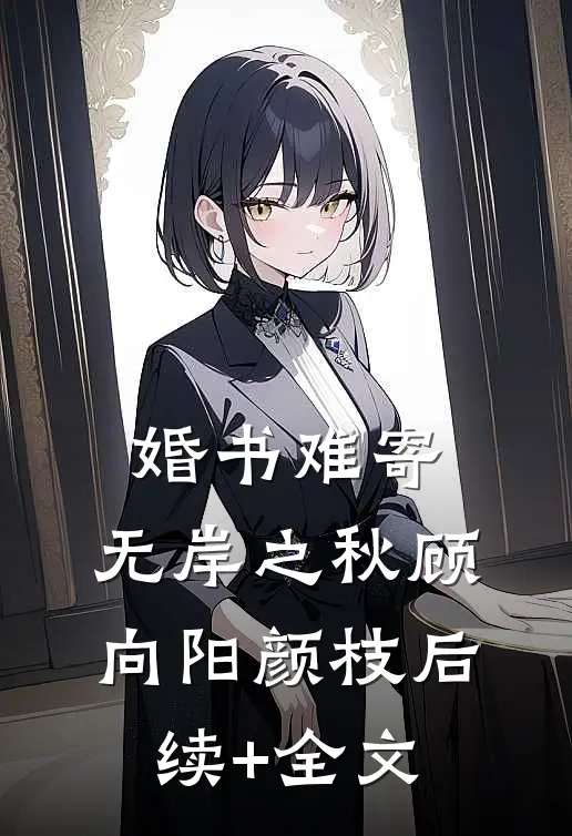 婚书难寄，无岸之秋顾向阳颜枝后续+全文