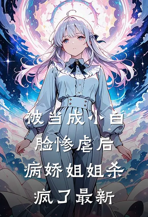 被当成小白脸惨虐后，病娇姐姐杀疯了最新