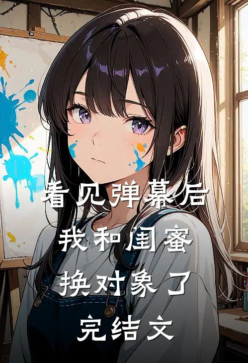 看见弹幕后，我和闺蜜换对象了完结文