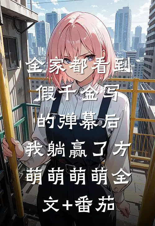 全家都看到假千金写的弹幕后，我躺赢了方萌萌萌萌全文+番茄