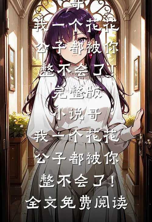 哥，我一个花花公子都被你整不会了！完整版小说_哥，我一个花花公子都被你整不会了！全文免费阅读