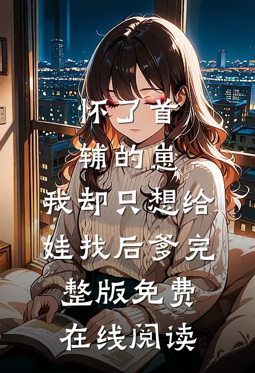 怀了首辅的崽，我却只想给娃找后爹完整版免费在线阅读