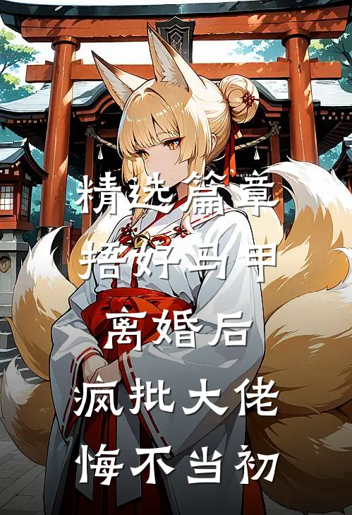 精选篇章捂好马甲离婚后，疯批大佬悔不当初