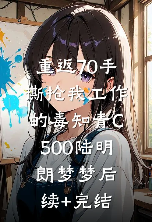 重返70手撕抢我工作的毒知青C500陆明朗梦梦后续+完结