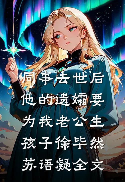 同事去世后，他的遗孀要为我老公生孩子徐毕然苏语凝全文