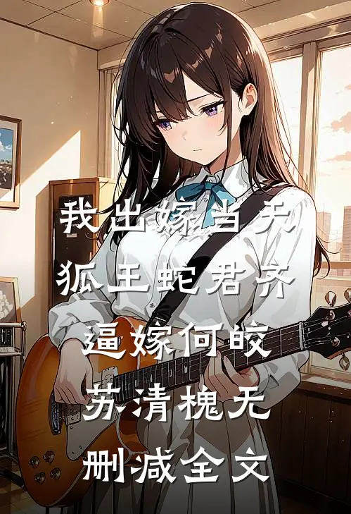 我出嫁当天，狐王蛇君齐逼嫁何皎苏清槐无删减全文