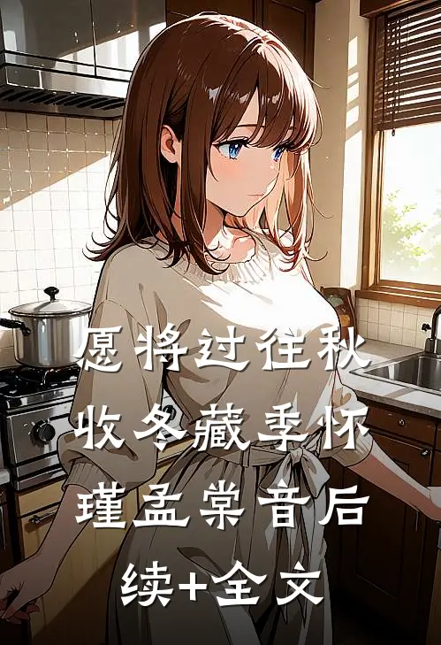 愿将过往秋收冬藏季怀瑾孟棠音后续+全文