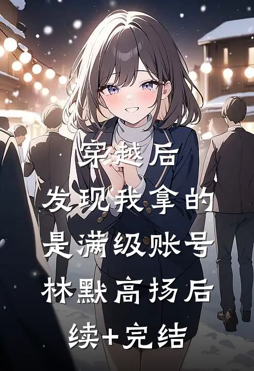 穿越后，发现我拿的是满级账号林默高扬后续+完结