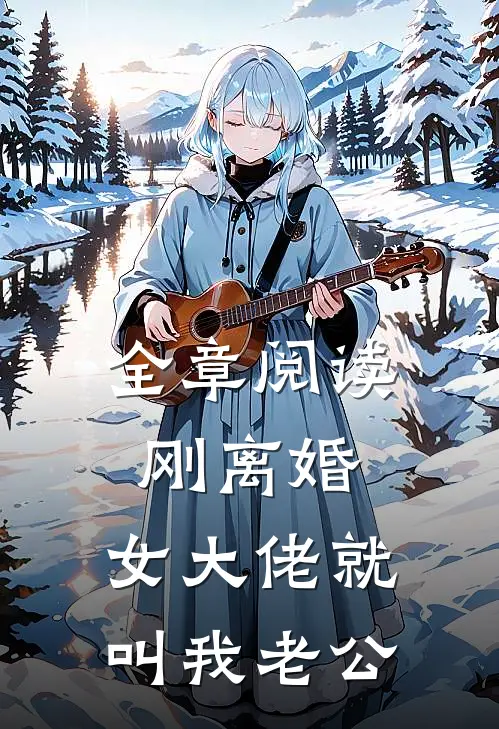 全章阅读刚离婚，女大佬就叫我老公
