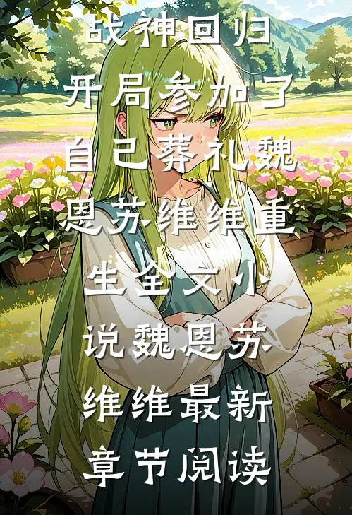 战神回归，开局参加了自己葬礼魏恩苏维维重生全文小说魏恩苏维维最新章节阅读