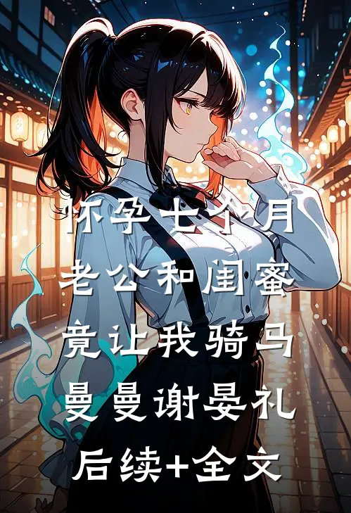 怀孕七个月，老公和闺蜜竟让我骑马曼曼谢晏礼后续+全文