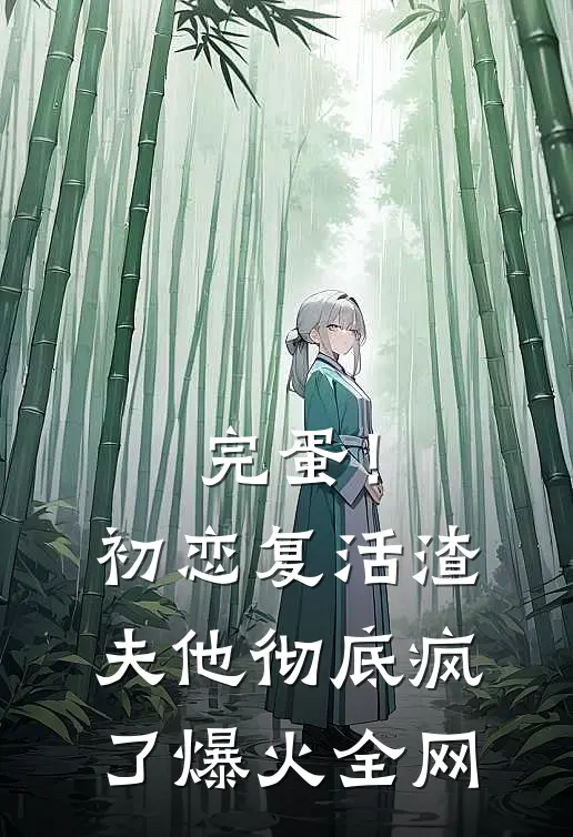 完蛋！初恋复活，渣夫他彻底疯了爆火全网